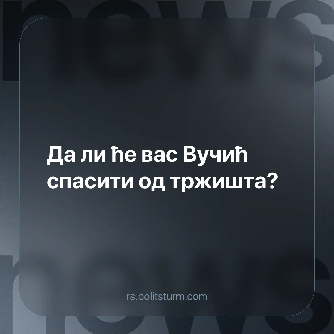 Да ли ће вас Вучић спасити од тржишта?